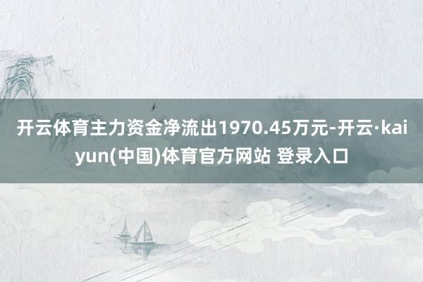 开云体育主力资金净流出1970.45万元-开云·kaiyun(中国)体育官方网站 登录入口