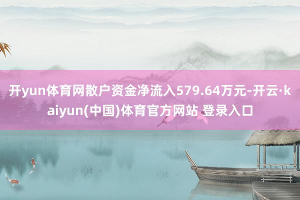 开yun体育网散户资金净流入579.64万元-开云·kaiyun(中国)体育官方网站 登录入口