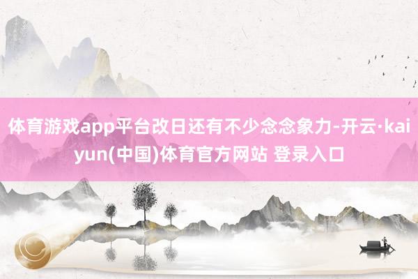 体育游戏app平台改日还有不少念念象力-开云·kaiyun(中国)体育官方网站 登录入口