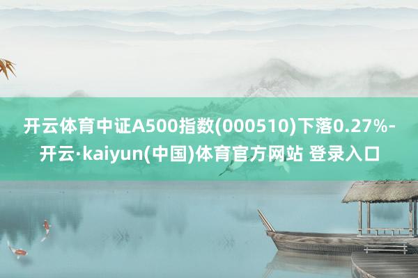 开云体育中证A500指数(000510)下落0.27%-开云·kaiyun(中国)体育官方网站 登录入口