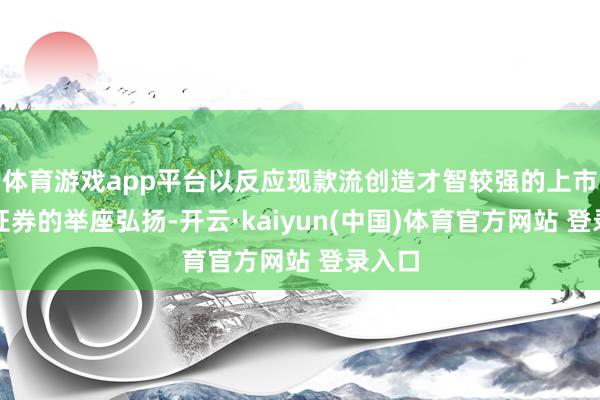 体育游戏app平台以反应现款流创造才智较强的上市公司证券的举座弘扬-开云·kaiyun(中国)体育官方网站 登录入口