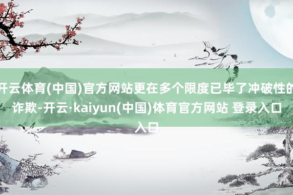 开云体育(中国)官方网站更在多个限度已毕了冲破性的诈欺-开云·kaiyun(中国)体育官方网站 登录入口