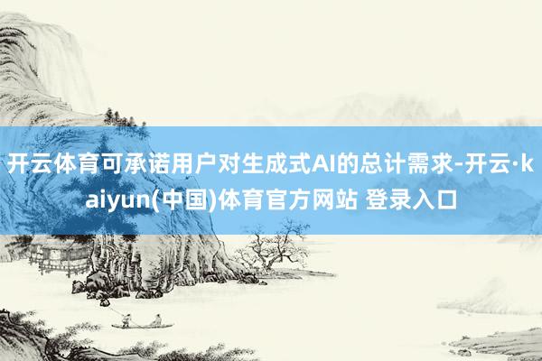 开云体育可承诺用户对生成式AI的总计需求-开云·kaiyun(中国)体育官方网站 登录入口