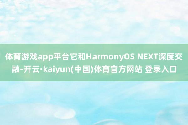 体育游戏app平台它和HarmonyOS NEXT深度交融-开云·kaiyun(中国)体育官方网站 登录入口