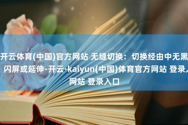 开云体育(中国)官方网站 无缝切换：切换经由中无黑屏、闪屏或延伸-开云·kaiyun(中国)体育官方网站 登录入口