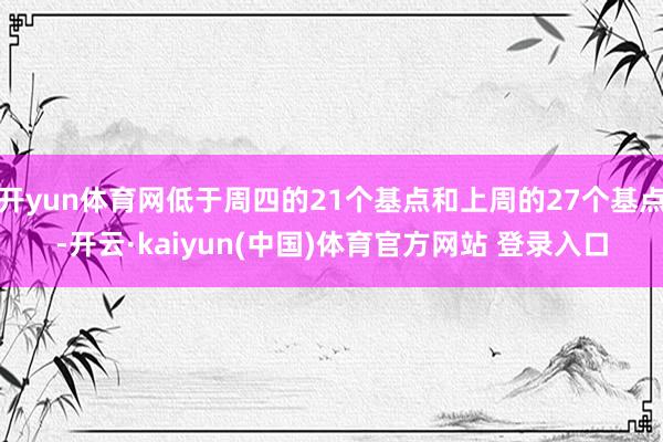 开yun体育网低于周四的21个基点和上周的27个基点-开云·kaiyun(中国)体育官方网站 登录入口