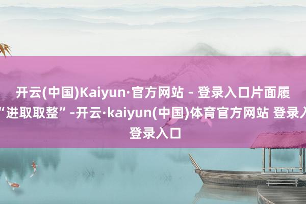 开云(中国)Kaiyun·官方网站 - 登录入口片面履行“进取取整”-开云·kaiyun(中国)体育官方网站 登录入口