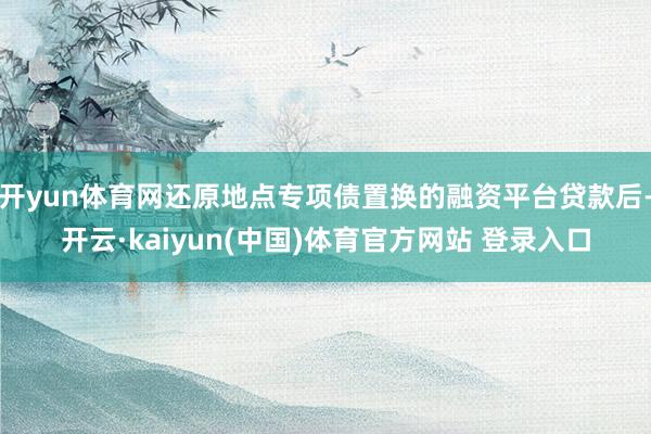 开yun体育网还原地点专项债置换的融资平台贷款后-开云·kaiyun(中国)体育官方网站 登录入口
