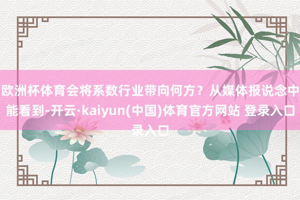 欧洲杯体育会将系数行业带向何方？　　从媒体报说念中能看到-开云·kaiyun(中国)体育官方网站 登录入口