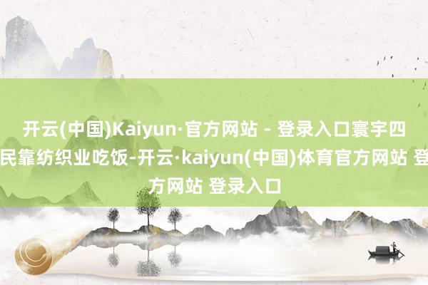 开云(中国)Kaiyun·官方网站 - 登录入口寰宇四成老庶民靠纺织业吃饭-开云·kaiyun(中国)体育官方网站 登录入口