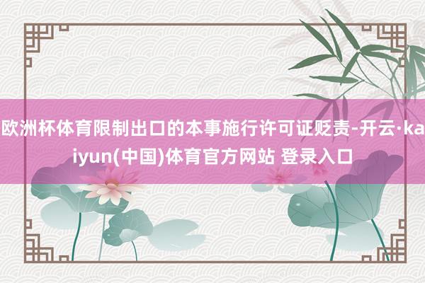 欧洲杯体育限制出口的本事施行许可证贬责-开云·kaiyun(中国)体育官方网站 登录入口