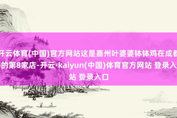 开云体育(中国)官方网站这是嘉州叶婆婆钵钵鸡在成都开的第8家店-开云·kaiyun(中国)体育官方网站 登录入口