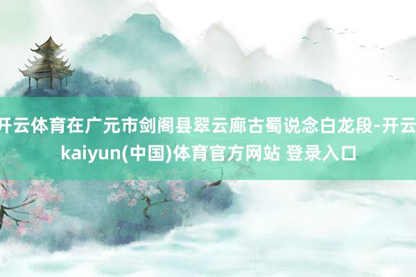 开云体育在广元市剑阁县翠云廊古蜀说念白龙段-开云·kaiyun(中国)体育官方网站 登录入口