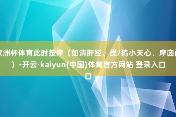 欧洲杯体育此时按摩（如清肝经、揉/捣小天心、摩囟门）-开云·kaiyun(中国)体育官方网站 登录入口