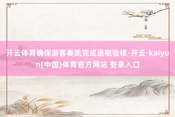 开云体育确保游客奏凯完成退税验核-开云·kaiyun(中国)体育官方网站 登录入口