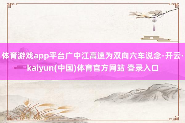 体育游戏app平台广中江高速为双向六车说念-开云·kaiyun(中国)体育官方网站 登录入口
