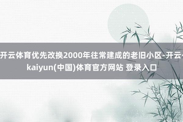 开云体育优先改换2000年往常建成的老旧小区-开云·kaiyun(中国)体育官方网站 登录入口