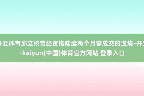 开云体育邱立校曾经资格陆续两个月零成交的逆境-开云·kaiyun(中国)体育官方网站 登录入口