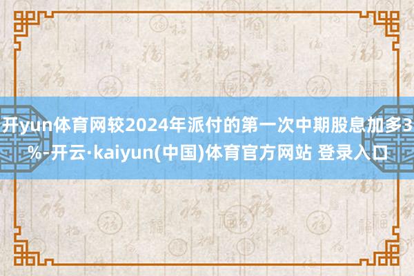 开yun体育网较2024年派付的第一次中期股息加多3%-开云·kaiyun(中国)体育官方网站 登录入口