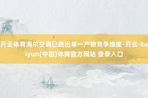 开云体育海尔空调已跳出单一产物竞争维度-开云·kaiyun(中国)体育官方网站 登录入口