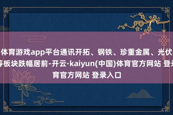体育游戏app平台通讯开拓、钢铁、珍重金属、光伏开拓等板块跌幅居前-开云·kaiyun(中国)体育官方网站 登录入口