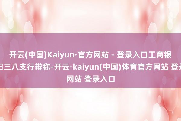 开云(中国)Kaiyun·官方网站 - 登录入口工商银行安阳三八支行辩称-开云·kaiyun(中国)体育官方网站 登录入口