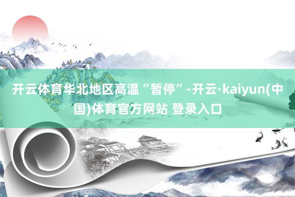 开云体育华北地区高温“暂停”-开云·kaiyun(中国)体育官方网站 登录入口