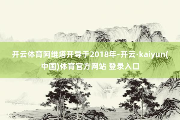 开云体育阿维塔开导于2018年-开云·kaiyun(中国)体育官方网站 登录入口