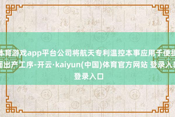 体育游戏app平台公司将航天专利温控本事应用于便捷面出产工序-开云·kaiyun(中国)体育官方网站 登录入口