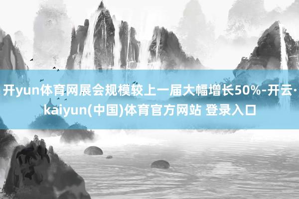 开yun体育网展会规模较上一届大幅增长50%-开云·kaiyun(中国)体育官方网站 登录入口