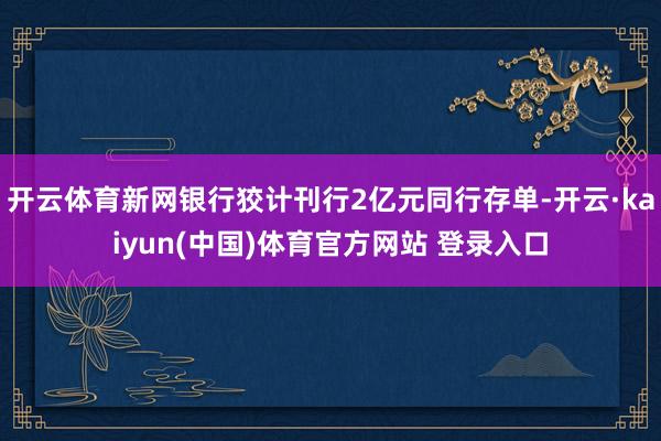 开云体育新网银行狡计刊行2亿元同行存单-开云·kaiyun(中国)体育官方网站 登录入口
