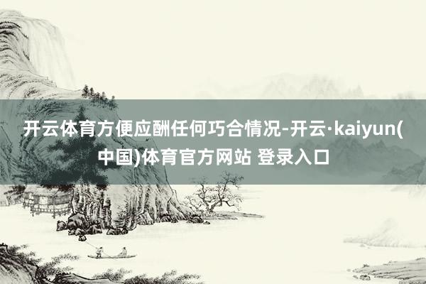 开云体育方便应酬任何巧合情况-开云·kaiyun(中国)体育官方网站 登录入口