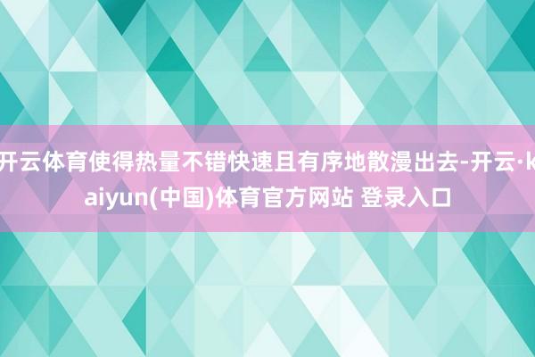 开云体育使得热量不错快速且有序地散漫出去-开云·kaiyun(中国)体育官方网站 登录入口
