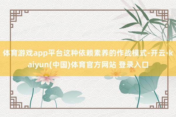 体育游戏app平台这种依赖素养的作战模式-开云·kaiyun(中国)体育官方网站 登录入口