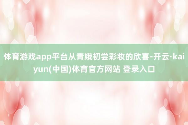 体育游戏app平台从青娥初尝彩妆的欣喜-开云·kaiyun(中国)体育官方网站 登录入口