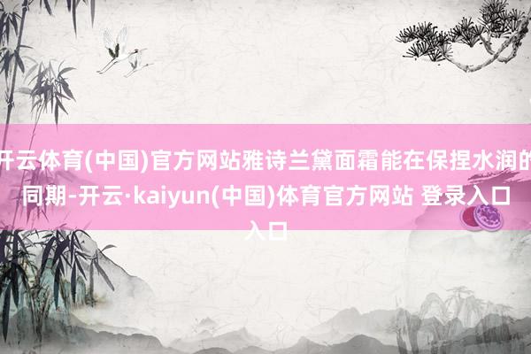 开云体育(中国)官方网站雅诗兰黛面霜能在保捏水润的同期-开云·kaiyun(中国)体育官方网站 登录入口