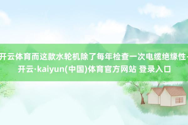 开云体育而这款水轮机除了每年检查一次电缆绝缘性-开云·kaiyun(中国)体育官方网站 登录入口