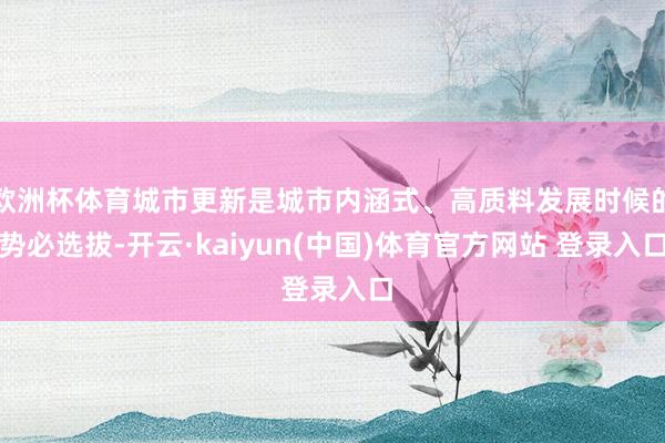 欧洲杯体育城市更新是城市内涵式、高质料发展时候的势必选拔-开云·kaiyun(中国)体育官方网站 登录入口