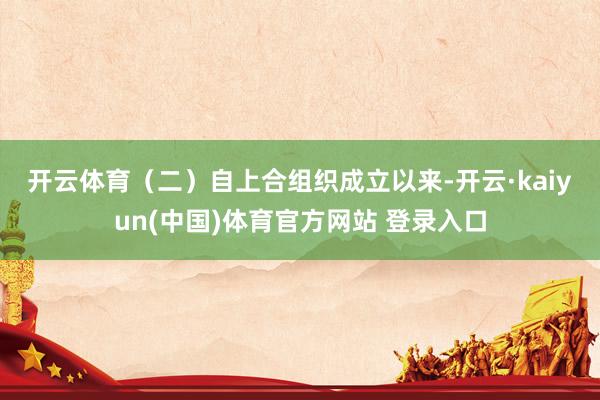 开云体育　　（二）　　自上合组织成立以来-开云·kaiyun(中国)体育官方网站 登录入口