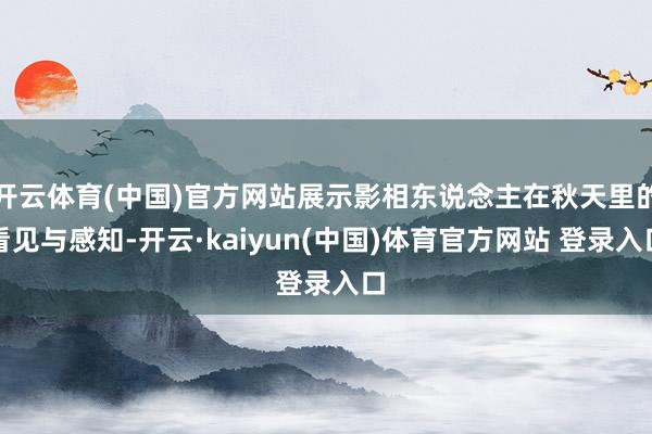 开云体育(中国)官方网站展示影相东说念主在秋天里的看见与感知-开云·kaiyun(中国)体育官方网站 登录入口