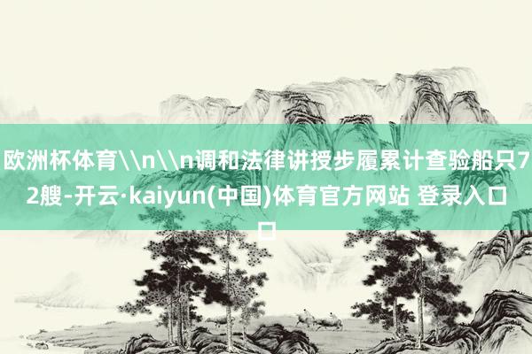 欧洲杯体育\n\n调和法律讲授步履累计查验船只72艘-开云·kaiyun(中国)体育官方网站 登录入口