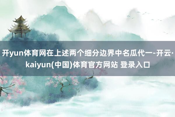 开yun体育网在上述两个细分边界中名瓜代一-开云·kaiyun(中国)体育官方网站 登录入口