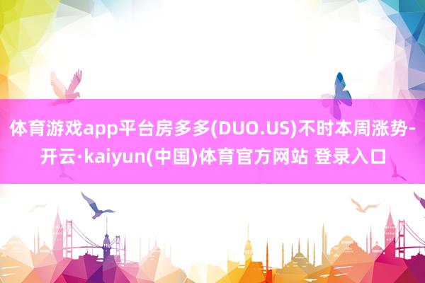 体育游戏app平台房多多(DUO.US)不时本周涨势-开云·kaiyun(中国)体育官方网站 登录入口