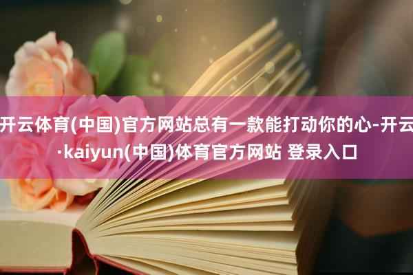 开云体育(中国)官方网站总有一款能打动你的心-开云·kaiyun(中国)体育官方网站 登录入口