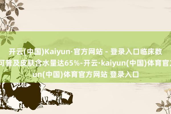 开云(中国)Kaiyun·官方网站 - 登录入口临床数据透露使用4周可普及皮肤含水量达65%-开云·kaiyun(中国)体育官方网站 登录入口