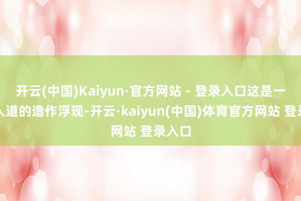 开云(中国)Kaiyun·官方网站 - 登录入口这是一种根人道的造作浮现-开云·kaiyun(中国)体育官方网站 登录入口