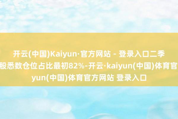 开云(中国)Kaiyun·官方网站 - 登录入口二季度末前十大重仓股悉数仓位占比最初82%-开云·kaiyun(中国)体育官方网站 登录入口