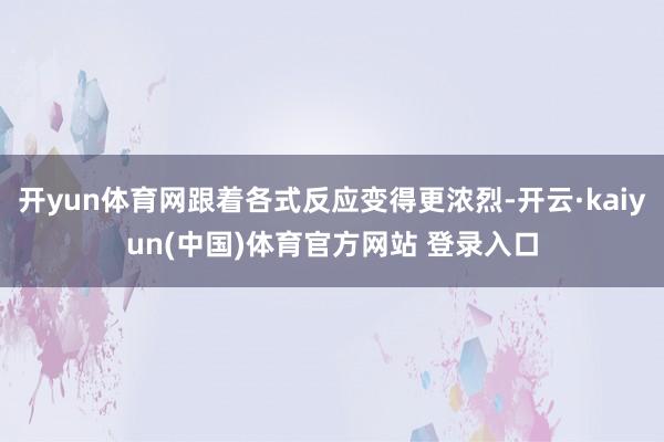 开yun体育网跟着各式反应变得更浓烈-开云·kaiyun(中国)体育官方网站 登录入口