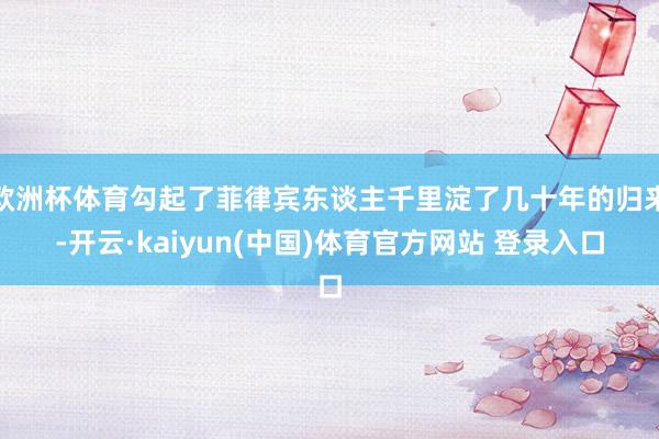 欧洲杯体育勾起了菲律宾东谈主千里淀了几十年的归来-开云·kaiyun(中国)体育官方网站 登录入口