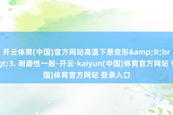 开云体育(中国)官方网站高温下易变形<br>3. 耐磨性一般-开云·kaiyun(中国)体育官方网站 登录入口